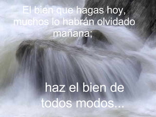 El bien que hagas hoy, muchos lo habrán olvidado mañana; haz el bien de todos modos...