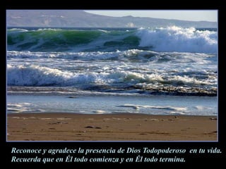 Reconoce y agradece la presencia de Dios Todopoderoso  en tu vida.Recuerda que en Él todo comienza y en Él todo termina.
