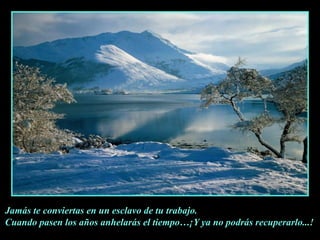 Jamás te conviertas en un esclavo de tu trabajo.Cuando pasen los años anhelarás el tiempo…¡Y ya no podrás recuperarlo...!