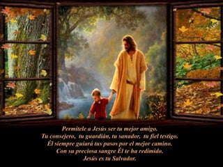 Permítele a Jesús ser tu mejor amigo.Tu consejero,  tu guardián, tu sanador,  tu fiel testigo.Él siempre guiará tus pasos por el mejor camino.Con su preciosa sangre Él te ha redimido.Jesús es tu Salvador.