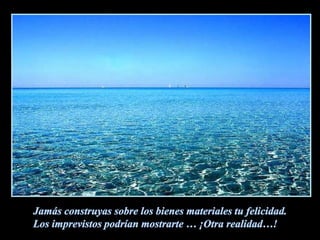 Jamás construyas sobre los bienes materiales tu felicidad.Los imprevistos podrían mostrarte … ¡Otra realidad…!