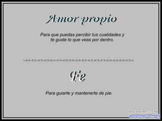 Amor propio Para que puedas percibir tus cualidades y te guste lo que veas por dentro. Fe Para guiarte y mantenerte de pie. 