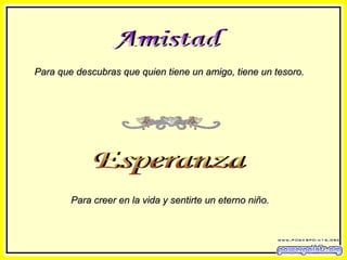 Amistad Para que descubras que quien tiene un amigo, tiene un tesoro. Esperanza Para creer en la vida y sentirte un eterno niño. 