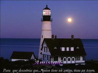 Para que descubras que... quien tiene un amigo, tiene un tesoro.
 