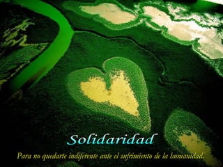 Para no quedarte indiferente ante el sufrimiento de la humanidad.
 