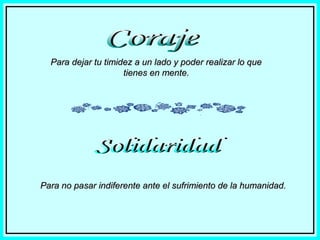 Para dejar tu timidez a un lado y poder realizar lo que
tienes en mente.

Para no pasar indiferente ante el sufrimiento de la humanidad.

 