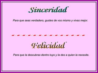 Para que seas verdadero, gustes de vos mismo y vivas mejor.

Para que la descubras dentro tuyo y la des a quien la necesite.

 