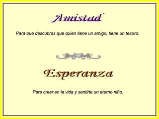 Para que descubras que quien tiene un amigo, tiene un tesoro.

Para creer en la vida y sentirte un eterno niño.

 