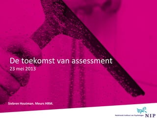 De toekomst van assessment
23 mei 2013
Siebren Houtman. Meurs HRM.
 
