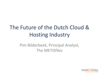 The Future of the Dutch Cloud &
Hosting Industry
Pim Bilderbeek, Principal Analyst,
The METISfiles
 