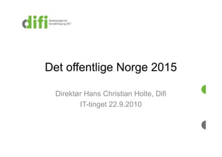 Det offentlige Norge 2015

  Direktør Hans Christian Holte, Difi
         IT-tinget 22.9.2010
 