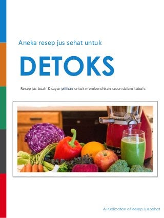 Aneka resep jus sehat untuk
DETOKS
Resep jus buah & sayur pilihan untuk membersihkan racun dalam tubuh.
A Publication of Resep Jus Sehat
 