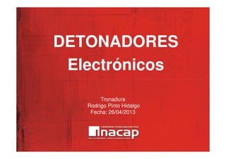 DETONADORES
Electrónicos
Tronadura
Rodrigo Pinto Hidalgo
Fecha: 26/04/2013
 
