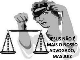 JESUS NÃO É
MAIS O NOSSO
 ADVOGADO,
   MAS JUIZ
 