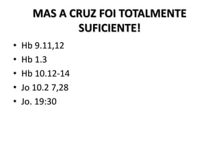 MAS A CRUZ FOI TOTALMENTE
             SUFICIENTE!
•   Hb 9.11,12
•   Hb 1.3
•   Hb 10.12-14
•   Jo 10.2 7,28
•   Jo. 19:30
 