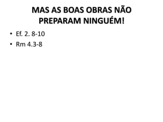 MAS AS BOAS OBRAS NÃO
         PREPARAM NINGUÉM!
• Ef. 2. 8-10
• Rm 4.3-8
 
