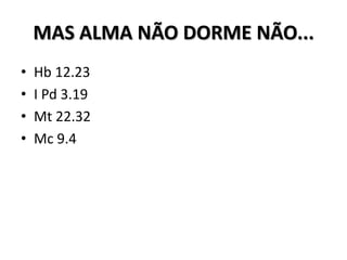 MAS ALMA NÃO DORME NÃO...
•   Hb 12.23
•   I Pd 3.19
•   Mt 22.32
•   Mc 9.4
 