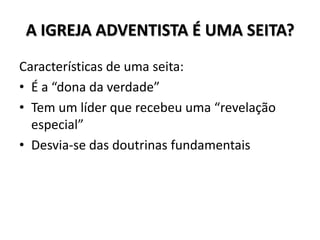 A IGREJA ADVENTISTA É UMA SEITA?
Características de uma seita:
• É a “dona da verdade”
• Tem um líder que recebeu uma “revelação
  especial”
• Desvia-se das doutrinas fundamentais
 