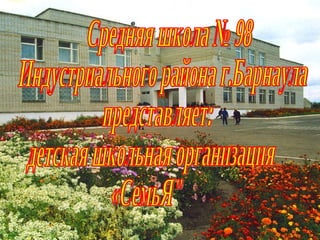 Средняя школа № 98  Индустриального района г.Барнаула  представляет: детская школьная организация  «СемьЯ&quot; 