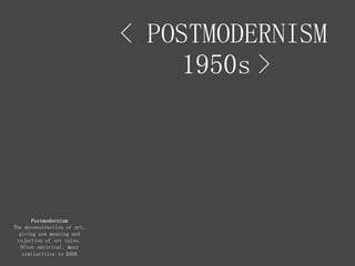 < POSTMODERNISM
1950s >
Postmodernism
The deconstruction of art,
giving new meaning and
rejection of set rules.
Often satirical, many
similarities to DADA
 