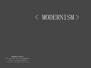 < MODERNISM >
MODERNIST ARTIST
They seek the truth and sincerity
(belief is unquestionable)
in science and apply this to art
 