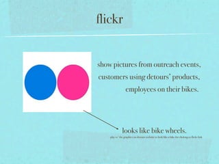 flickr


show pictures from outreach events,
customers using detours’ products,
                  employees on their bikes.




               looks like bike wheels.
    play w/ the graphics on detours website to look like a bike for clicking to flickr link
 