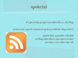 spoke(n)


            it’s great that people can subscribe to the blog.

seems to be a good consistent up-keep with the blog writers.

                            maybe have a pseudo-schedule
                     so blog subscribers can expect to have
                               an entry every other day-ish.
 