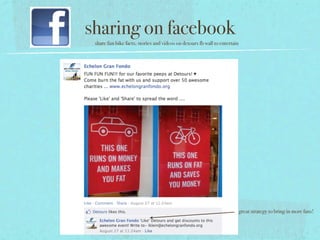 sharing on facebook
 share fun bike facts, stories and videos on detours fb wall to entertain




                                                                            great strategy to bring in more fans!
 