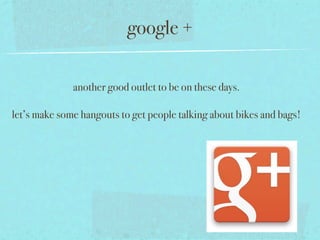 google +

              another good outlet to be on these days.

let’s make some hangouts to get people talking about bikes and bags!
 