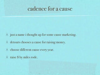 cadence for a cause



just a name i thought up for some cause marketing.

detours chooses a cause for raising money.

choose different cause every year.

raise $ by miles rode.
 
