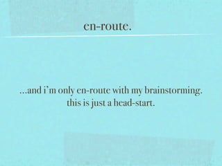 en-route.



...and i’m only en-route with my brainstorming.
             this is just a head-start.
 