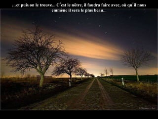 … et puis on le trouve... C’est le nôtre, il faudra faire avec, où qu’il nous emmène il sera le plus beau... 