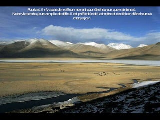 Pourtant, il n'y a pas de meilleur moment pour être heureux que maintenant.  Notre vie sera toujours remplie de défis, il est préférable de l'admettre et de décider d'être heureux chaque jour. 