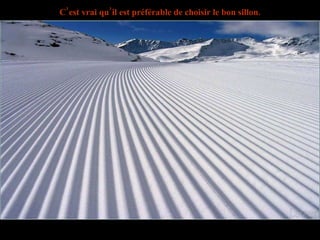 C’est vrai qu’il est préférable de choisir le bon sillon. 