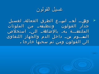 ‫غسيل القولون‬
 ‫كيكك كدكك اتس ككع الطرق الفعا كةك لغسيل‬
           ‫ل‬               ‫كر ك‬     ‫أح‬    ‫‪ ‬وه‬
‫ككهكك من الملوةثات‬‫وتنظيف‬    ‫جدار القولون‬
‫كةكك ا كىك اتستخلص‬
              ‫ل‬    ‫كقكككة كهك بالضاف‬
                                ‫ب‬      ‫الملتص‬
‫كم ككوم كنكك داخل الدم والجهاز اللنفاوى‬
                                  ‫م‬     ‫الس ك‬
       ‫الى القولون ومن ةثم تسحبها خارجا .‬
 
