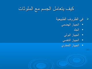 ‫كيف يتعامل الجسم مع الملوثات‬
                   ‫‪ ‬في الظروف الطبيعية‬
                      ‫الجهاز الهضمي‬     ‫‪‬‬


                                ‫الجلد‬   ‫‪‬‬


                        ‫الجهاز البولي‬   ‫‪‬‬


                       ‫الجهاز التنفسي‬   ‫‪‬‬


                      ‫الجهاز اللمفاوي‬   ‫‪‬‬
 