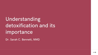 Understanding
detoxification and its
importance
Dr. Sarah C. Bennett, NMD
 