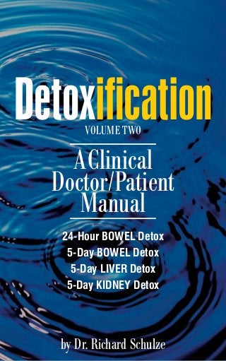 24-Hour BOWEL Detox
5-Day BOWEL Detox
5-Day LIVER Detox
5-Day KIDNEY Detox
Detoxification
AClinical
Doctor/Patient
Manual
by Dr. Richard Schulze
Volume TWO
 