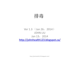 排毒
Ver 1.3 （Jan 26，2014）
JOHN LIU
Jan 13，2014
http://johnhealth123.blogspot.ca/

http://johnhealth123.blogspot.com/

 