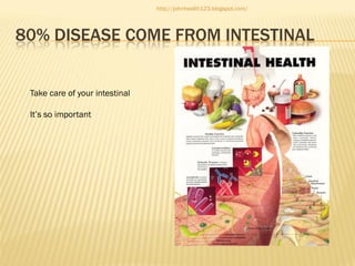http://johnhealth123.blogspot.com/

80% DISEASE COME FROM INTESTINAL
Take care of your intestinal
It’s so important

 