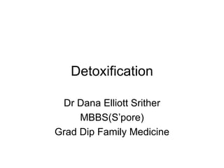 Detoxification Dr Dana Elliott Srither MBBS(S’pore) Grad Dip Family Medicine 