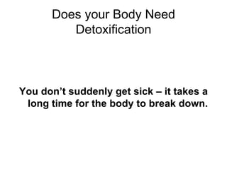 Does your Body Need Detoxification You don’t suddenly get sick – it takes a long time for the body to break down. 