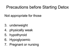 Precautions before Starting Detox Not appropriate for those underweight physically weak hypothyroid Hypoglycemic Pregnant or nursing 