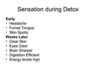 Sensation during Detox Early Headache Furred Tongue Skin Spotty Weeks Later Clear Skin Eyes Clear Brain Sharper Digestion Efficient Energy levels high 