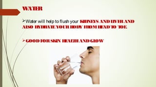 WATER:
Water will help to flush your KIDNEYS ANDLIVERAND
ALSO HYDRATEYOURBODY FROMHEADTO TOE.
GOODFORSKIN HEALTHANDGLOW
 