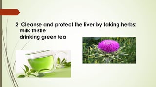 2. Cleanse and protect the liver by taking herbs:
milk thistle
drinking green tea
 