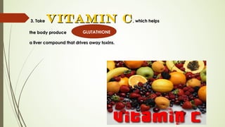 3. Take3. Take vitamin Cvitamin C, which helps, which helps
the body producethe body produce
a liver compound that drives away toxins.a liver compound that drives away toxins.
GLUTATHIONE
 