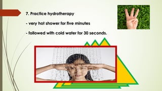 7. Practice hydrotherapy7. Practice hydrotherapy
- very hot shower for five minutes- very hot shower for five minutes
- followed with cold water for 30 seconds.- followed with cold water for 30 seconds.
 