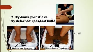 9. Dry-brush your skin or9. Dry-brush your skin or
try detox foot spas/foot baths try detox foot spas/foot baths 
P25,000
 