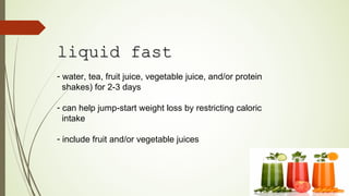 liquid fastliquid fast
- water, tea, fruit juice, vegetable juice, and/or protein
shakes) for 2-3 days
- can help jump-start weight loss by restricting caloric
intake
- include fruit and/or vegetable juices
 